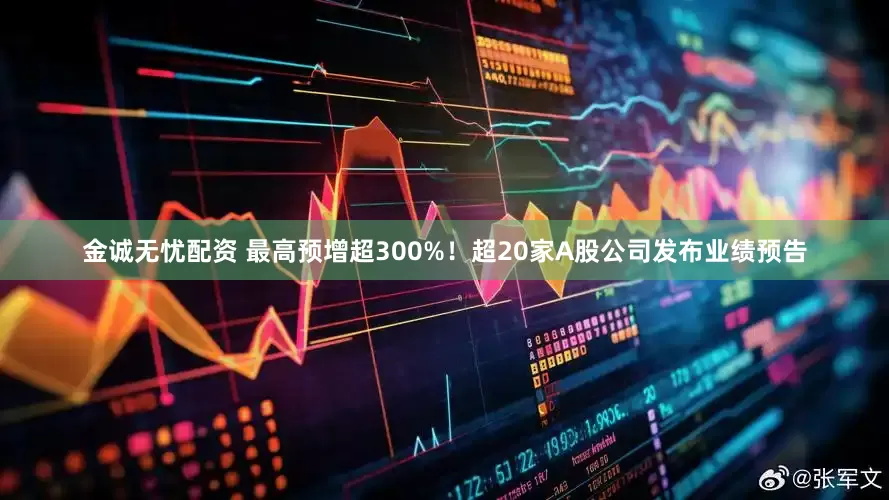 金诚无忧配资 最高预增超300%！超20家A股公司发布业绩预告