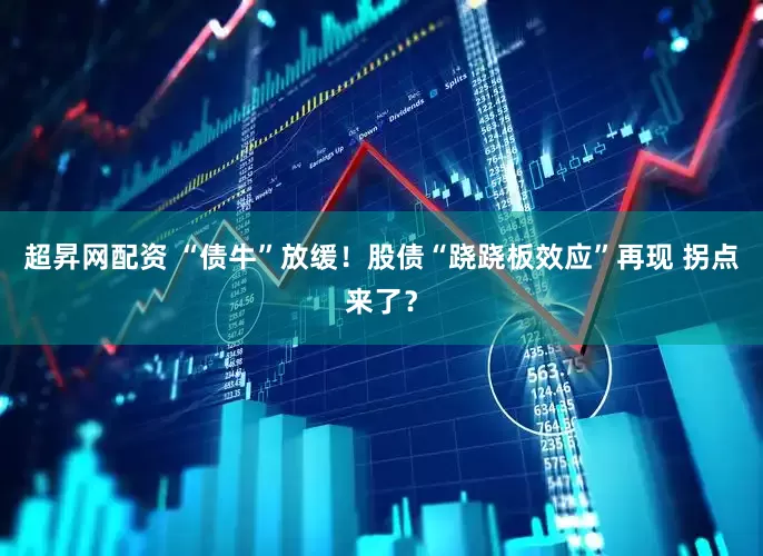 超昇网配资 “债牛”放缓！股债“跷跷板效应”再现 拐点来了？
