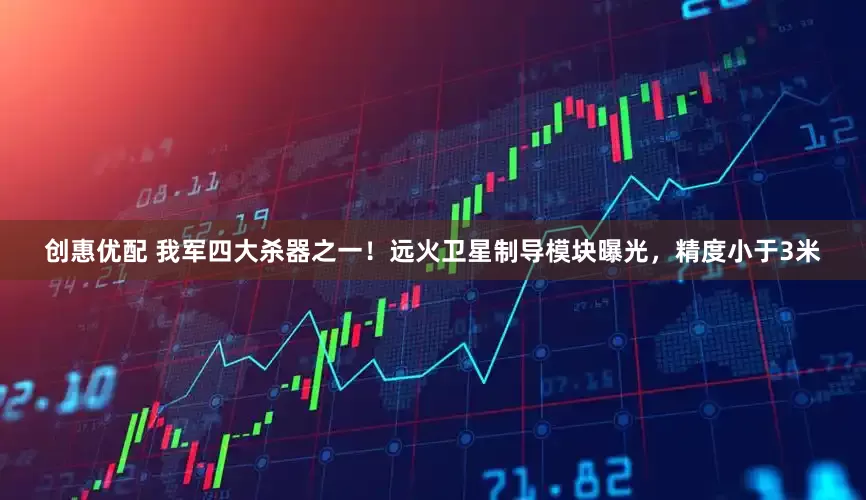 创惠优配 我军四大杀器之一！远火卫星制导模块曝光，精度小于3米
