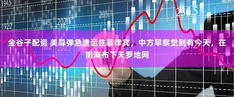金谷子配资 美导弹急速运往菲律宾，中方早察觉到有今天，在南海布下天罗地网
