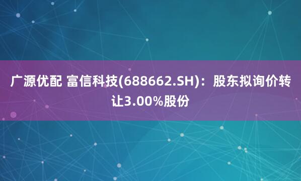 广源优配 富信科技(688662.SH)：股东拟询价转让3.00%股份