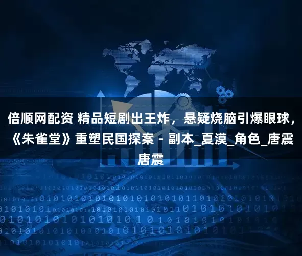 倍顺网配资 精品短剧出王炸，悬疑烧脑引爆眼球，《朱雀堂》重塑民国探案 - 副本_夏漠_角色_唐震