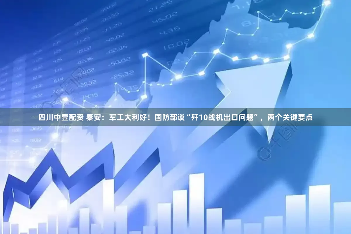 四川中壹配资 秦安：军工大利好！国防部谈“歼10战机出口问题”，两个关键要点