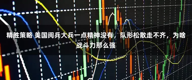 精胜策略 美国阅兵大兵一点精神没有，队形松散走不齐，为啥战斗力那么强