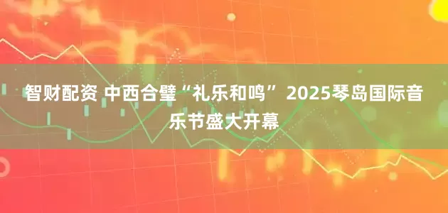智财配资 中西合璧“礼乐和鸣” 2025琴岛国际音乐节盛大开幕