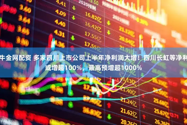 牛金网配资 多家四川上市公司上半年净利润大增！四川长虹等净利或增超100%，最高预增超1000%