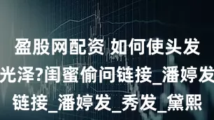 盈股网配资 如何使头发变柔顺有光泽?闺蜜偷问链接_潘婷发_秀发_黛熙
