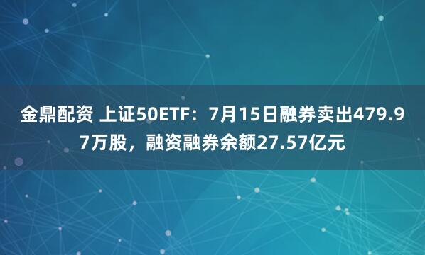 金鼎配资 上证50ETF：7月15日融券卖出479.97万股，融资融券余额27.57亿元