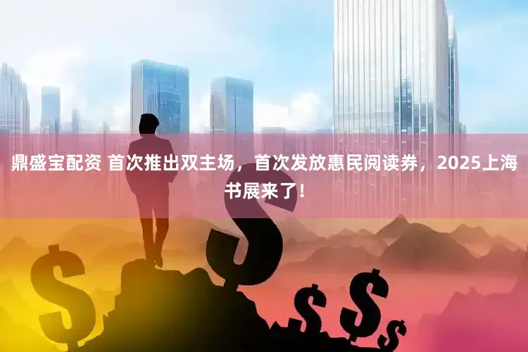 鼎盛宝配资 首次推出双主场，首次发放惠民阅读券，2025上海书展来了！