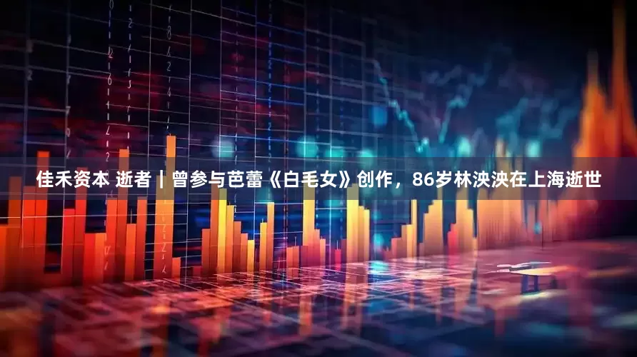 佳禾资本 逝者｜曾参与芭蕾《白毛女》创作，86岁林泱泱在上海逝世