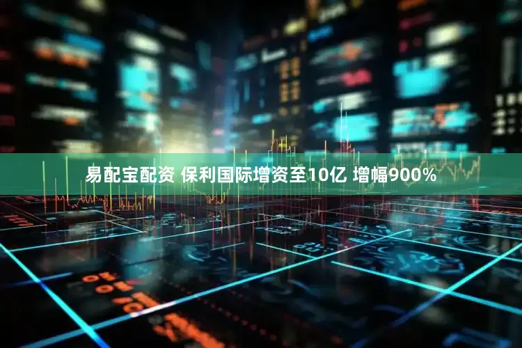 易配宝配资 保利国际增资至10亿 增幅900%