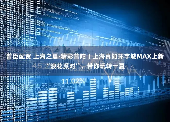 普臣配资 上海之夏·精彩普陀〡上海真如环宇城MAX上新“浪花派对”，带你玩转一夏