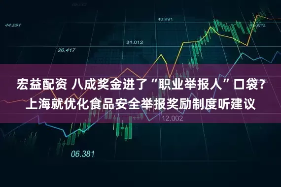 宏益配资 八成奖金进了“职业举报人”口袋？上海就优化食品安全举报奖励制度听建议