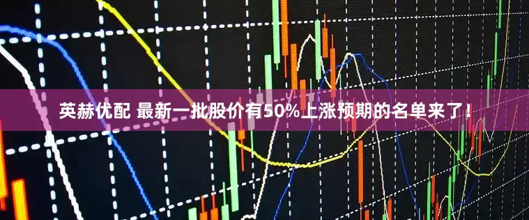 英赫优配 最新一批股价有50%上涨预期的名单来了！