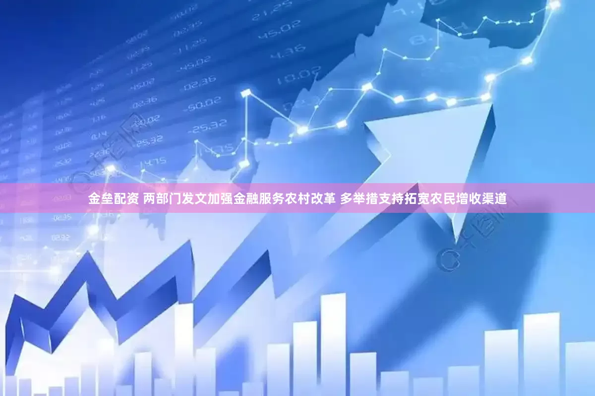 金垒配资 两部门发文加强金融服务农村改革 多举措支持拓宽农民增收渠道
