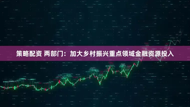策略配资 两部门：加大乡村振兴重点领域金融资源投入