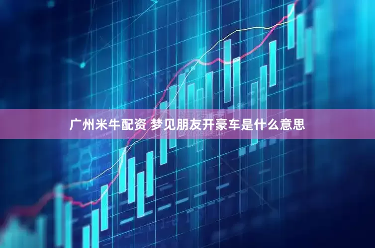 广州米牛配资 梦见朋友开豪车是什么意思
