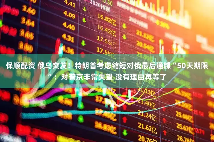保顺配资 俄乌突发！特朗普考虑缩短对俄最后通牒“50天期限”：对普京非常失望 没有理由再等了