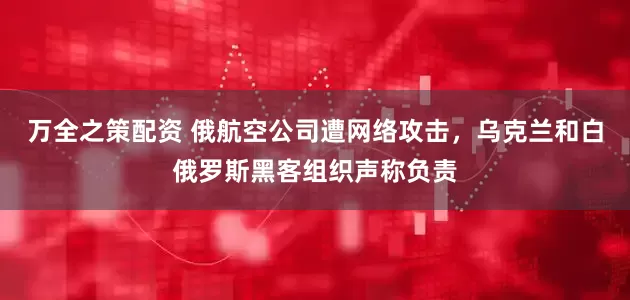 万全之策配资 俄航空公司遭网络攻击，乌克兰和白俄罗斯黑客组织声称负责