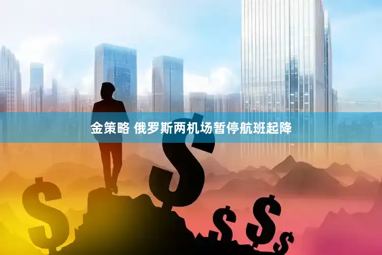 金策略 俄罗斯两机场暂停航班起降