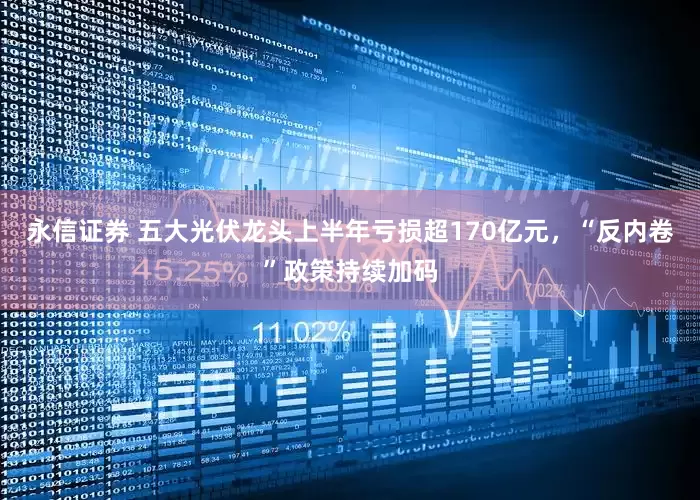 永信证券 五大光伏龙头上半年亏损超170亿元，“反内卷”政策持续加码