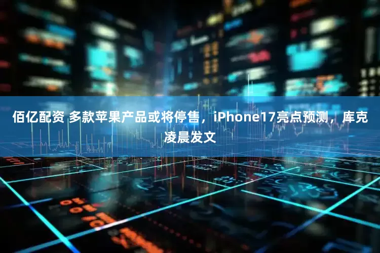 佰亿配资 多款苹果产品或将停售，iPhone17亮点预测，库克凌晨发文