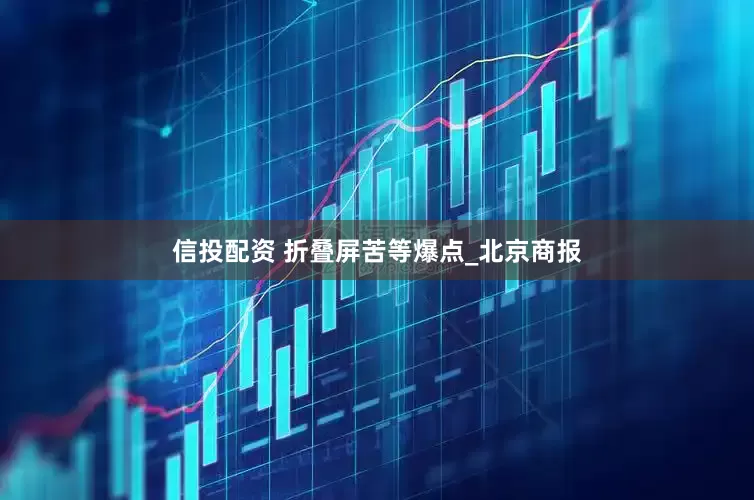 信投配资 折叠屏苦等爆点_北京商报