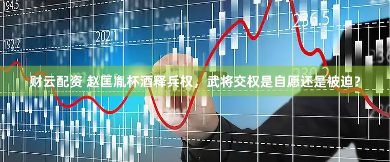 财云配资 赵匡胤杯酒释兵权，武将交权是自愿还是被迫？