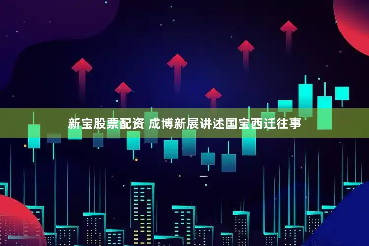 新宝股票配资 成博新展讲述国宝西迁往事