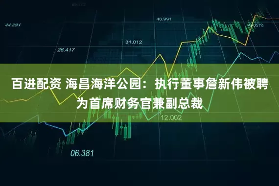 百进配资 海昌海洋公园：执行董事詹新伟被聘为首席财务官兼副总裁