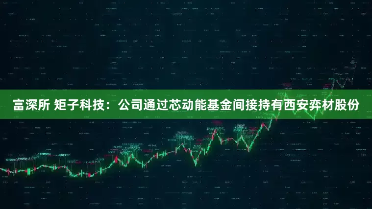 富深所 矩子科技：公司通过芯动能基金间接持有西安弈材股份
