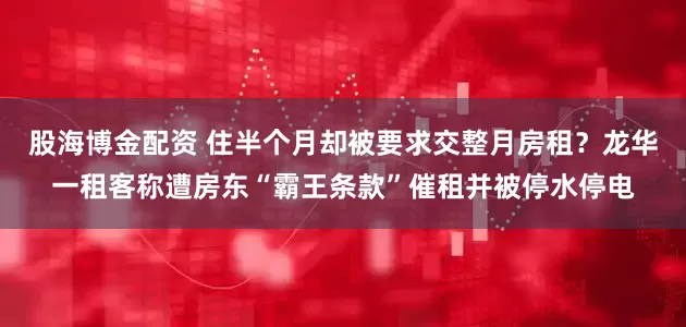 股海博金配资 住半个月却被要求交整月房租?龙华一租客称遭房东“霸王条款”催租并被停水停电