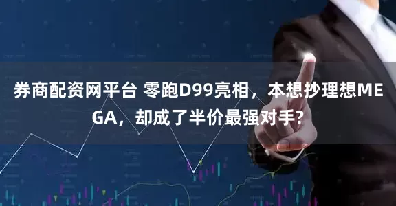 券商配资网平台 零跑D99亮相，本想抄理想MEGA，却成了半价最强对手?