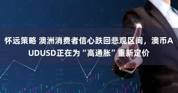 怀远策略 澳洲消费者信心跌回悲观区间，澳币AUDUSD正在为“高通胀”重新定价