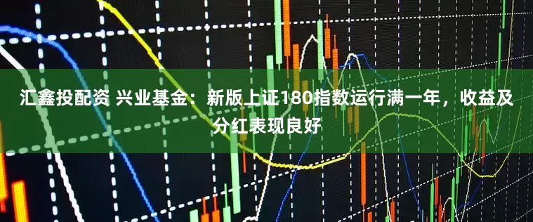 汇鑫投配资 兴业基金：新版上证180指数运行满一年，收益及分红表现良好