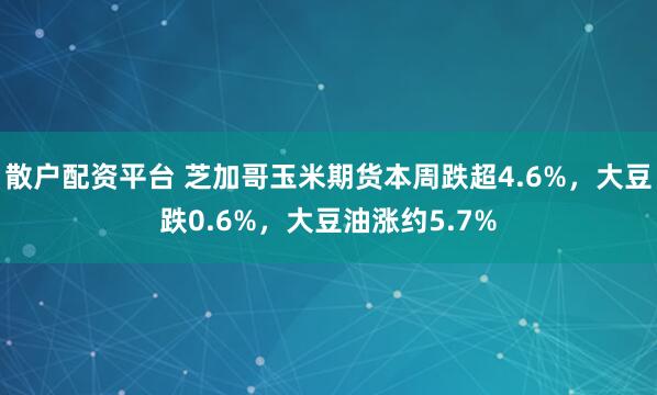 散户配资平台 芝加哥玉米期货本周跌超4.6%，大豆跌0.6%，大豆油涨约5.7%
