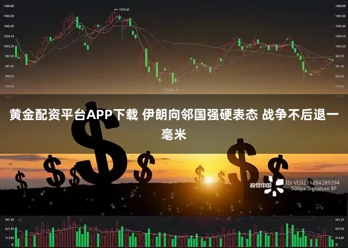 黄金配资平台APP下载 伊朗向邻国强硬表态 战争不后退一毫米