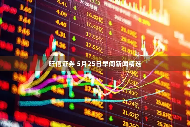 旺信证券 5月25日早间新闻精选